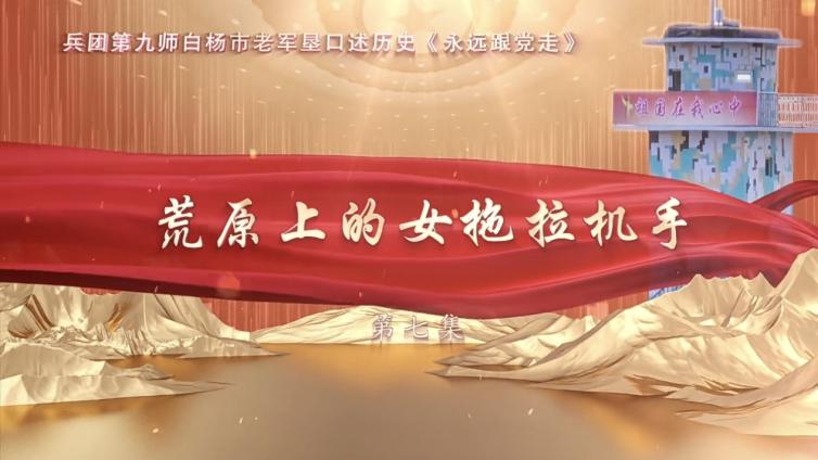  【永远跟党走】九师白杨市老军垦口述历史纪录片《永远跟党走》 第七集《荒原上的女拖拉机手》