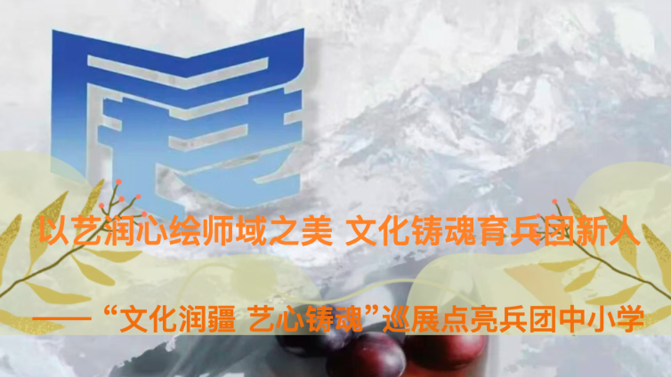 以艺润心绘师域之美 文化铸魂育兵团新人—— “文化润疆 艺心铸魂”巡展点亮兵团中小学